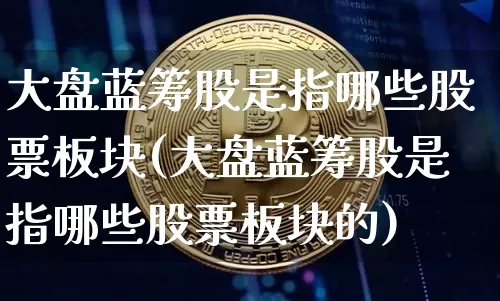 大盘蓝筹股是指哪些股票板块(大盘蓝筹股是指哪些股票板块的)_https://www.cangshenghg.com_财经新闻_第1张