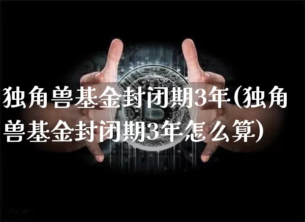 独角兽基金封闭期3年(独角兽基金封闭期3年怎么算)_https://www.cangshenghg.com_科创板_第1张