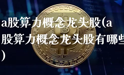 a股算力概念龙头股(a股算力概念龙头股有哪些)_https://www.cangshenghg.com_创业板_第1张