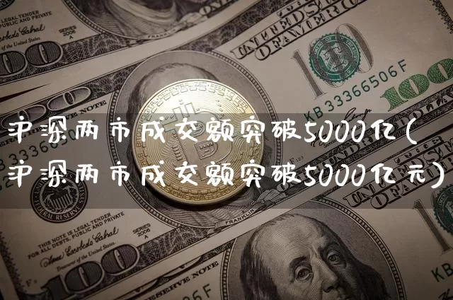 沪深两市成交额突破5000亿(沪深两市成交额突破5000亿元)_https://www.cangshenghg.com_科创板_第1张