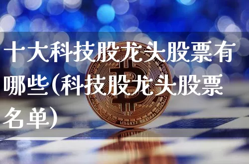 十大科技股龙头股票有哪些(科技股龙头股票名单)_https://www.cangshenghg.com_科创板_第1张