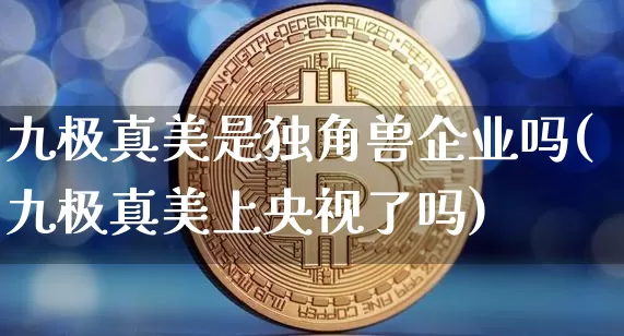 九极真美是独角兽企业吗(九极真美上央视了吗)_https://www.cangshenghg.com_科创板_第1张