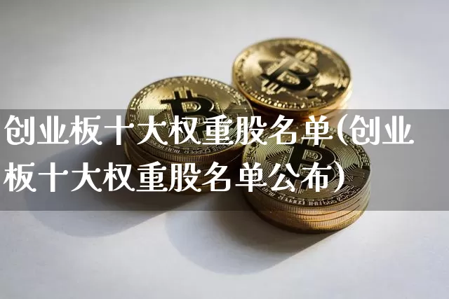 创业板十大权重股名单(创业板十大权重股名单公布)_https://www.cangshenghg.com_科创板_第1张