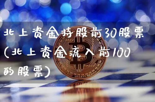 北上资金持股前30股票(北上资金流入前100的股票)_https://www.cangshenghg.com_创业板_第1张