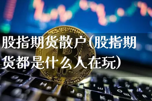 股指期货散户(股指期货都是什么人在玩)_https://www.cangshenghg.com_科创板_第1张