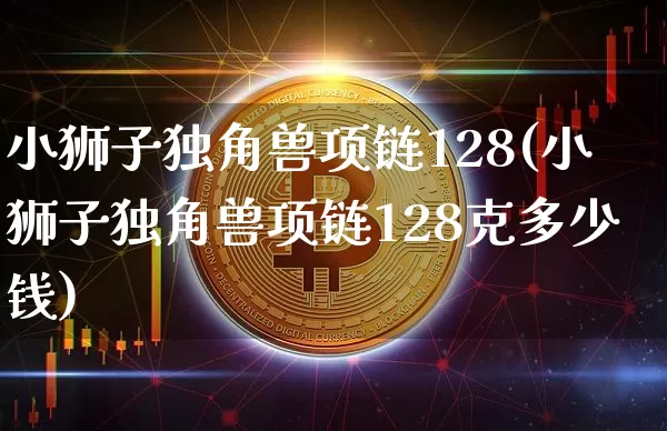 小狮子独角兽项链128(小狮子独角兽项链128克多少钱)_https://www.cangshenghg.com_科创板_第1张