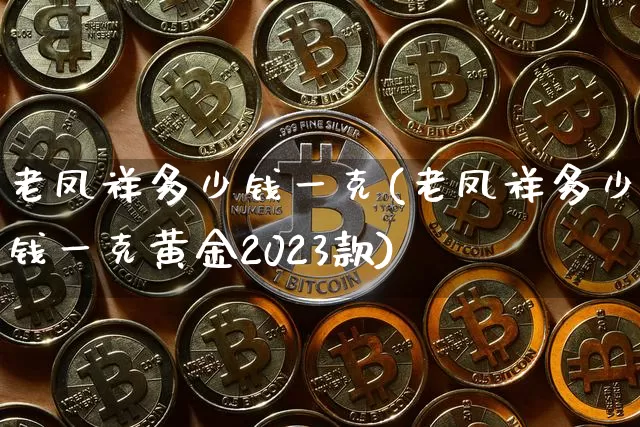 老凤祥多少钱一克(老凤祥多少钱一克黄金2023款)_https://www.cangshenghg.com_科创板_第1张