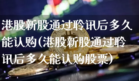 港股新股通过聆讯后多久能认购(港股新股通过聆讯后多久能认购股票)_https://www.cangshenghg.com_财经新闻_第1张