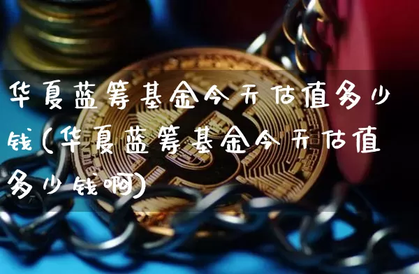 华夏蓝筹基金今天估值多少钱(华夏蓝筹基金今天估值多少钱啊)_https://www.cangshenghg.com_财经新闻_第1张