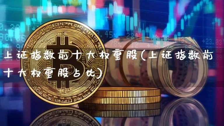 上证指数前十大权重股(上证指数前十大权重股占比)_https://www.cangshenghg.com_财经新闻_第1张