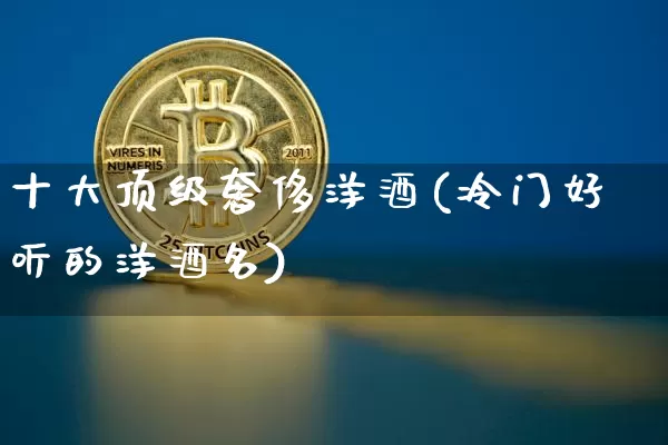 十大顶级奢侈洋酒(冷门好听的洋酒名)_https://www.cangshenghg.com_财经新闻_第1张