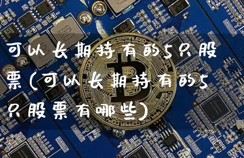 可以长期持有的5只股票(可以长期持有的5只股票有哪些)_https://www.cangshenghg.com_A股_第1张