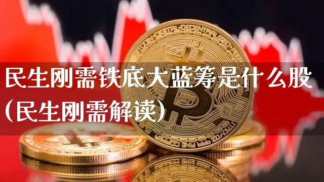 民生刚需铁底大蓝筹是什么股(民生刚需解读)_https://www.cangshenghg.com_北交所_第1张