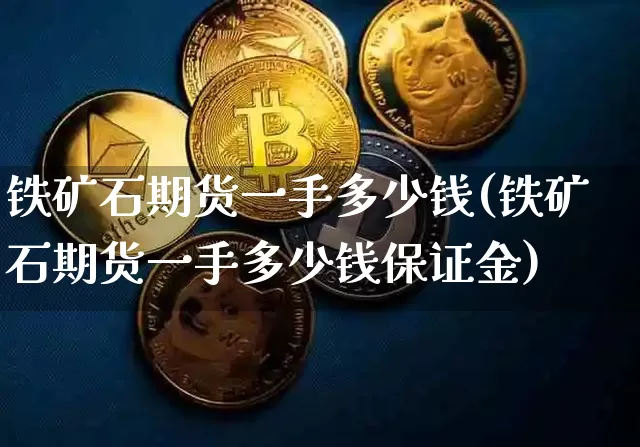 铁矿石期货一手多少钱(铁矿石期货一手多少钱保证金)_https://www.cangshenghg.com_A股_第1张