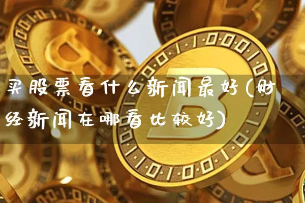 买股票看什么新闻最好(财经新闻在哪看比较好)_https://www.cangshenghg.com_北交所_第1张