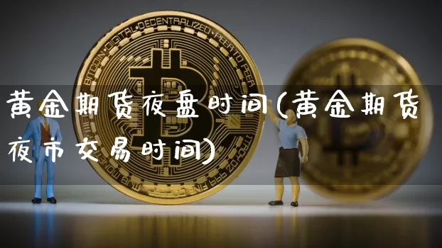 黄金期货夜盘时间(黄金期货夜市交易时间)_https://www.cangshenghg.com_财经新闻_第1张