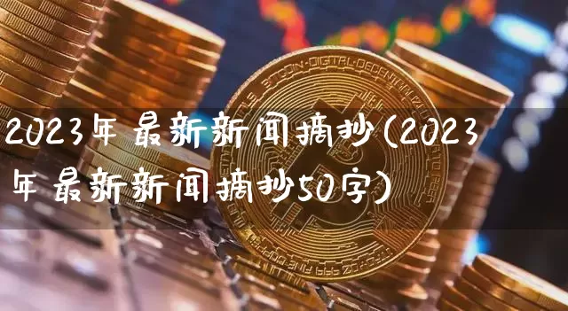 2023年最新新闻摘抄(2023年最新新闻摘抄50字)_https://www.cangshenghg.com_北交所_第1张