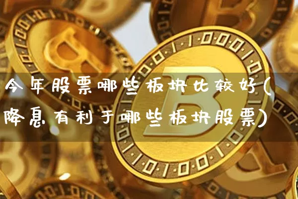 今年股票哪些板块比较好(降息有利于哪些板块股票)_https://www.cangshenghg.com_科创板_第1张