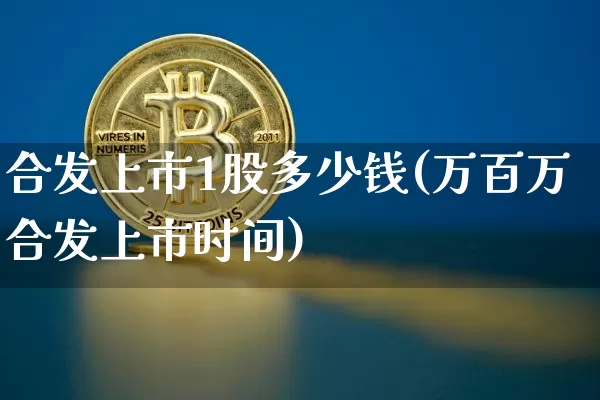 合发上市1股多少钱(万百万合发上市时间)_https://www.cangshenghg.com_财经新闻_第1张