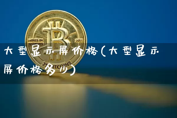 大型显示屏价格(大型显示屏价格多少)_https://www.cangshenghg.com_北交所_第1张