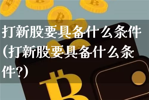 打新股要具备什么条件(打新股要具备什么条件?)_https://www.cangshenghg.com_科创板_第1张