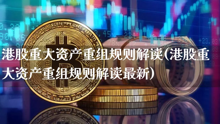 港股重大资产重组规则解读(港股重大资产重组规则解读最新)_https://www.cangshenghg.com_创业板_第1张
