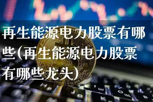 再生能源电力股票有哪些(再生能源电力股票有哪些龙头)_https://www.cangshenghg.com_财经新闻_第1张