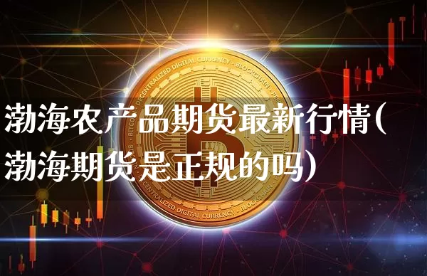 渤海农产品期货最新行情(渤海期货是正规的吗)_https://www.cangshenghg.com_创业板_第1张