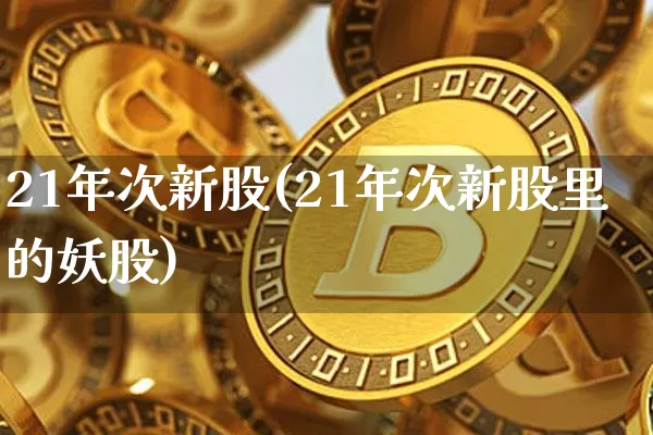 21年次新股(21年次新股里的妖股)_https://www.cangshenghg.com_北交所_第1张