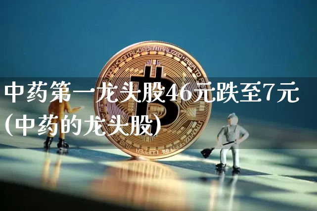 中药第一龙头股46元跌至7元(中药的龙头股)_https://www.cangshenghg.com_A股_第1张