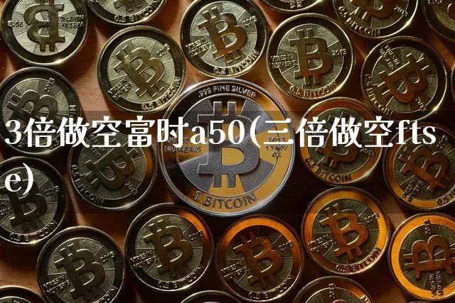 3倍做空富时a50(三倍做空ftse)_https://www.cangshenghg.com_科创板_第1张