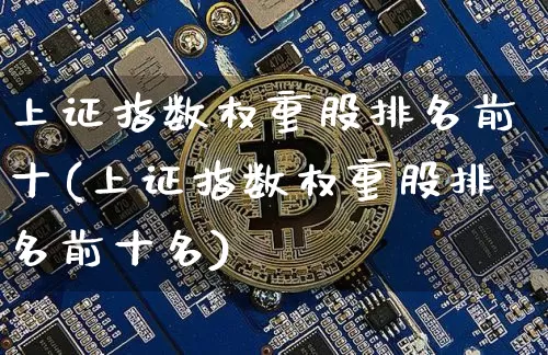 上证指数权重股排名前十(上证指数权重股排名前十名)_https://www.cangshenghg.com_科创板_第1张