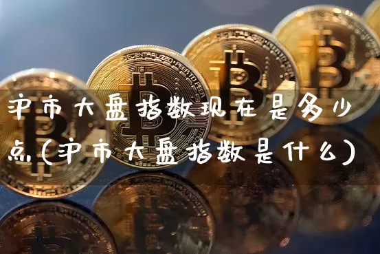 沪市大盘指数现在是多少点(沪市大盘指数是什么)_https://www.cangshenghg.com_A股_第1张