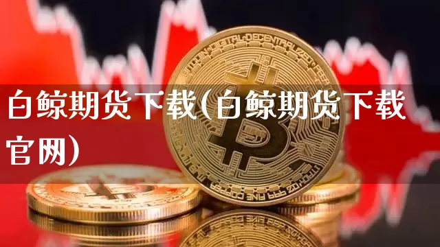白鲸期货下载(白鲸期货下载官网)_https://www.cangshenghg.com_科创板_第1张