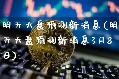 明天大盘预测新消息(明天大盘预测新消息3月8日)_https://www.cangshenghg.com_科创板_第1张
