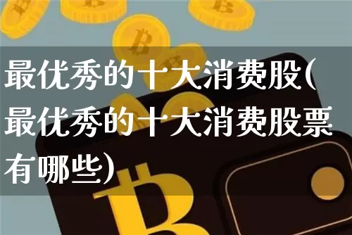 最优秀的十大消费股(最优秀的十大消费股票有哪些)_https://www.cangshenghg.com_科创板_第1张
