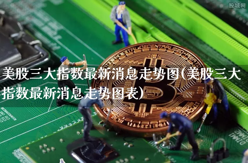 美股三大指数最新消息走势图(美股三大指数最新消息走势图表)_https://www.cangshenghg.com_北交所_第1张