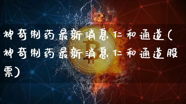 神奇制药最新消息仁和通道(神奇制药最新消息仁和通道股票)_https://www.cangshenghg.com_创业板_第1张