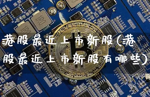 港股最近上市新股(港股最近上市新股有哪些)_https://www.cangshenghg.com_科创板_第1张