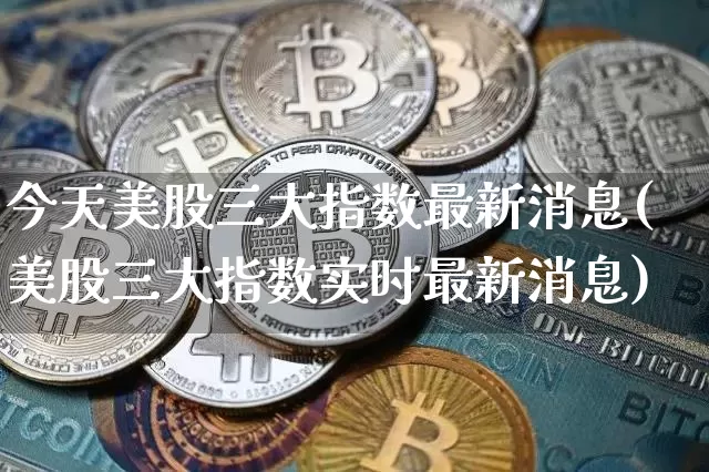 今天美股三大指数最新消息(美股三大指数实时最新消息)_https://www.cangshenghg.com_A股_第1张