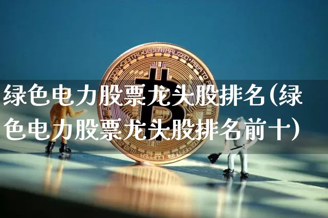 绿色电力股票龙头股排名(绿色电力股票龙头股排名前十)_https://www.cangshenghg.com_科创板_第1张