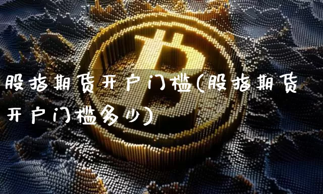 股指期货开户门槛(股指期货开户门槛多少)_https://www.cangshenghg.com_创业板_第1张