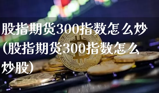 股指期货300指数怎么炒(股指期货300指数怎么炒股)_https://www.cangshenghg.com_科创板_第1张