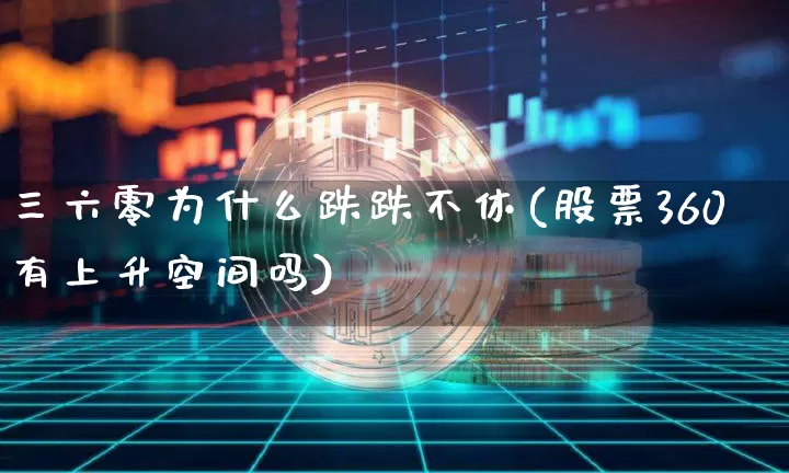 三六零为什么跌跌不休(股票360有上升空间吗)_https://www.cangshenghg.com_财经新闻_第1张
