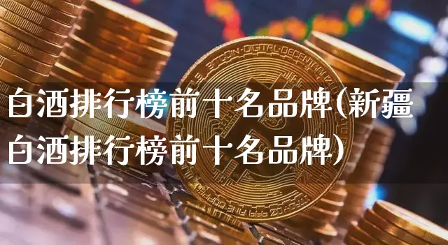 白酒排行榜前十名品牌(新疆白酒排行榜前十名品牌)_创业板_第1张_华信财经网 白酒排行榜前十名品牌(新疆白酒排行榜前十名品牌)_https://www.cangshenghg.com_创业板_第1张