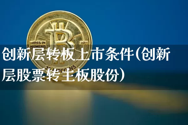 创新层转板上市条件(创新层股票转主板股份)_https://www.cangshenghg.com_财经新闻_第1张