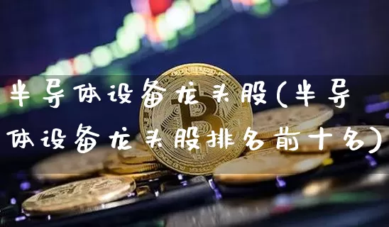 半导体设备龙头股(半导体设备龙头股排名前十名)_https://www.cangshenghg.com_北交所_第1张