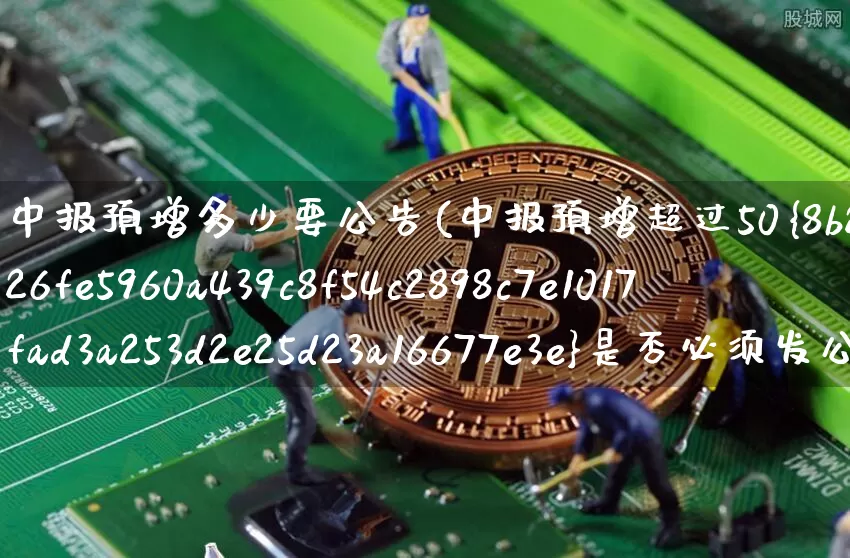 中报预增多少要公告(中报预增超过50%是否必须发公告)_https://www.cangshenghg.com_北交所_第1张