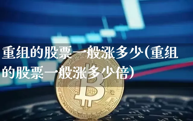 重组的股票一般涨多少(重组的股票一般涨多少倍)_https://www.cangshenghg.com_财经新闻_第1张