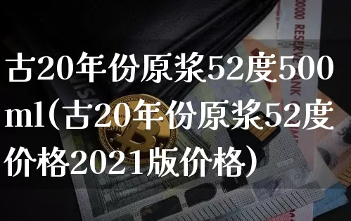 古20年份原浆52度500ml(古20年份原浆52度价格2021版价格)_创业板_第1张_华信财经网 古20年份原浆52度500ml(古20年份原浆52度价格2021版价格)_https://www.cangshenghg.com_创业板_第1张